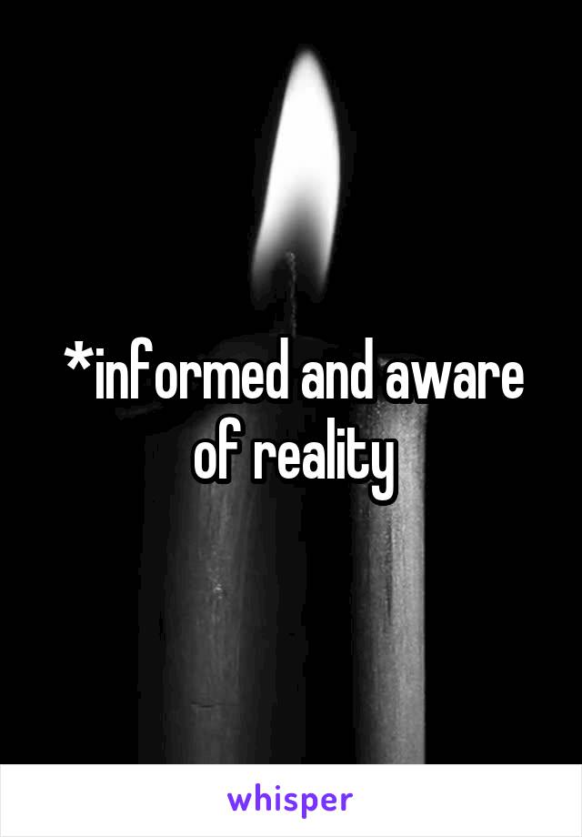 *informed and aware of reality