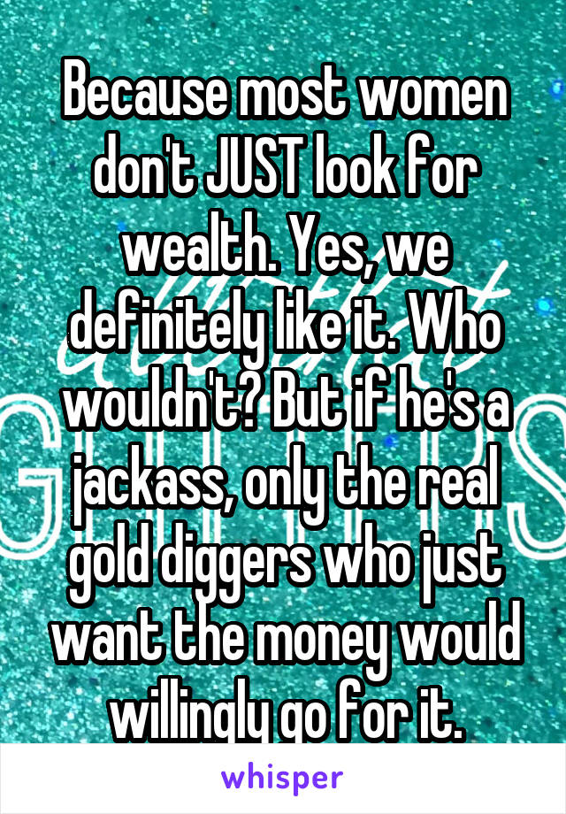 Because most women don't JUST look for wealth. Yes, we definitely like it. Who wouldn't? But if he's a jackass, only the real gold diggers who just want the money would willingly go for it.