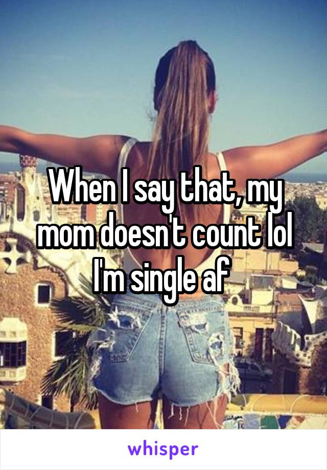 When I say that, my mom doesn't count lol I'm single af 