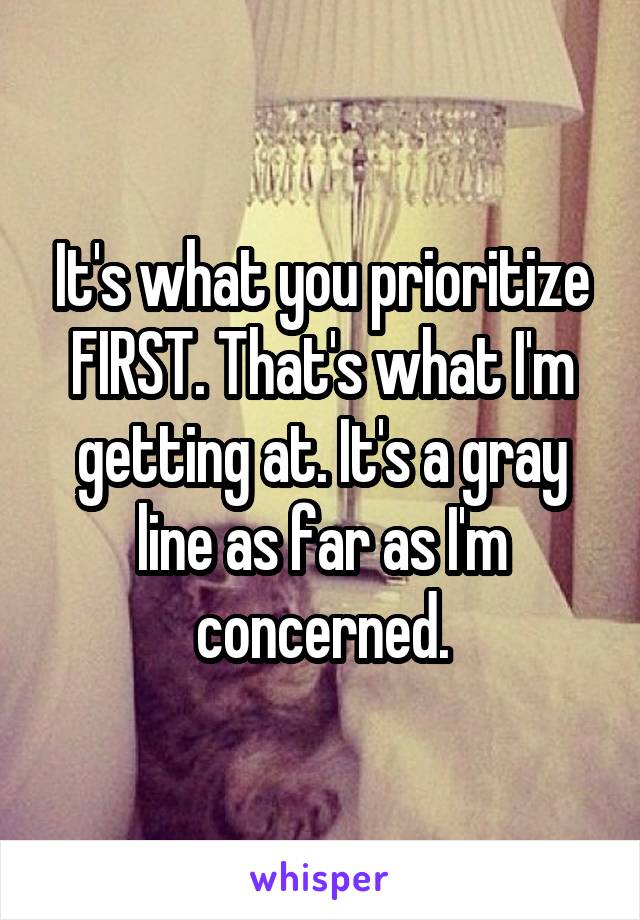 It's what you prioritize FIRST. That's what I'm getting at. It's a gray line as far as I'm concerned.