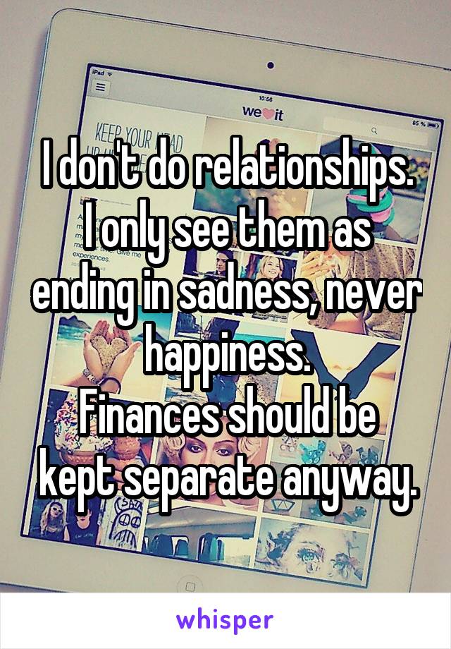 I don't do relationships.
I only see them as ending in sadness, never happiness.
Finances should be kept separate anyway.