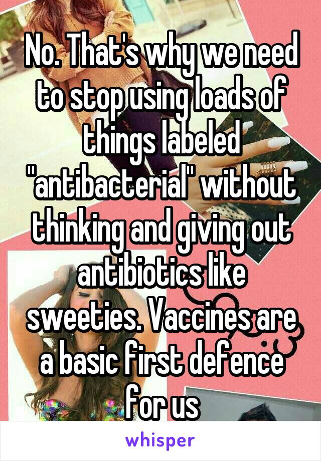No. That's why we need to stop using loads of things labeled "antibacterial" without thinking and giving out antibiotics like sweeties. Vaccines are a basic first defence for us