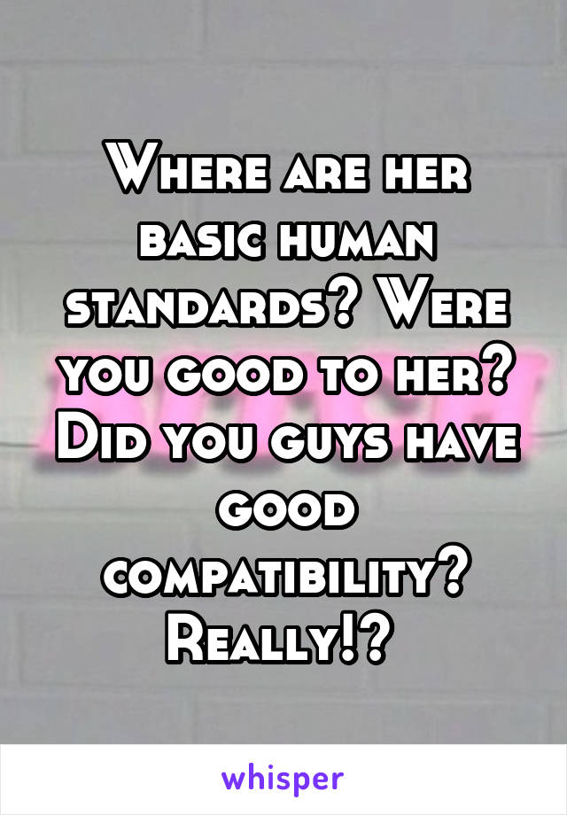 Where are her basic human standards? Were you good to her? Did you guys have good compatibility? Really!? 