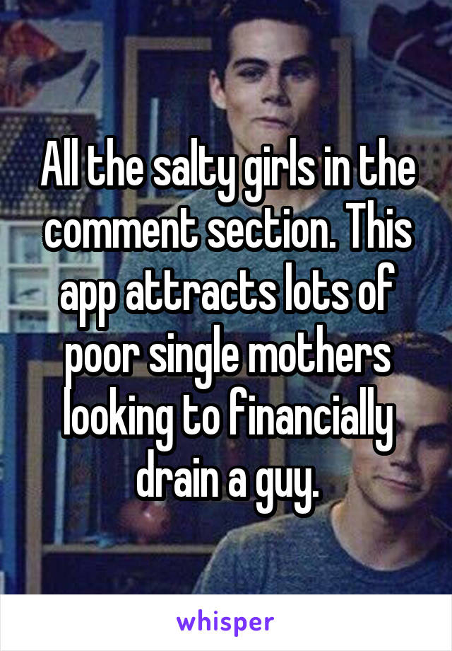 All the salty girls in the comment section. This app attracts lots of poor single mothers looking to financially drain a guy.