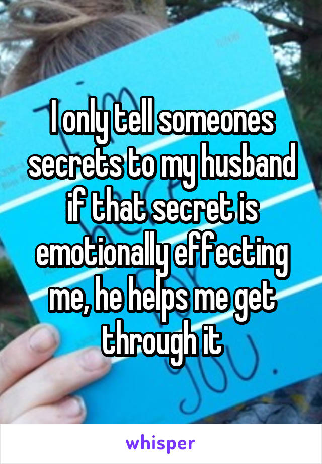 I only tell someones secrets to my husband if that secret is emotionally effecting me, he helps me get through it