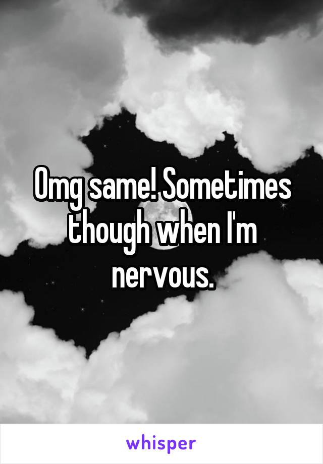 Omg same! Sometimes though when I'm nervous.