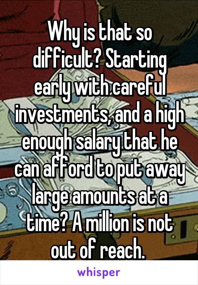 Why is that so difficult? Starting early with careful investments, and a high enough salary that he can afford to put away large amounts at a time? A million is not out of reach. 