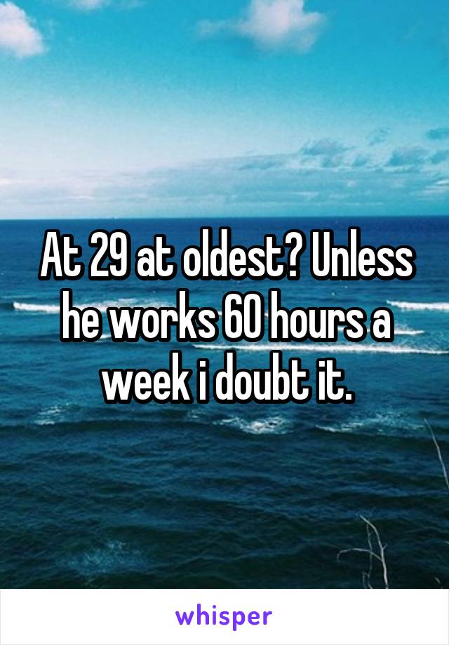 At 29 at oldest? Unless he works 60 hours a week i doubt it.