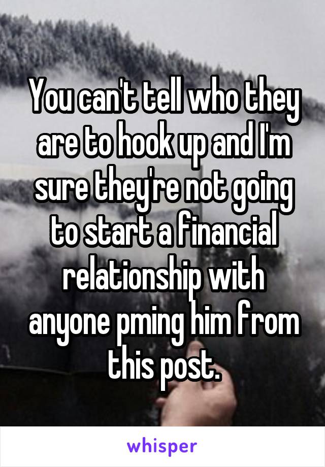 You can't tell who they are to hook up and I'm sure they're not going to start a financial relationship with anyone pming him from this post.