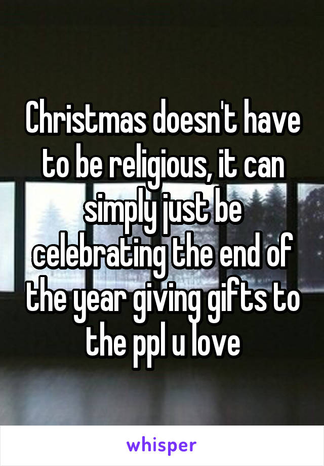 Christmas doesn't have to be religious, it can simply just be celebrating the end of the year giving gifts to the ppl u love
