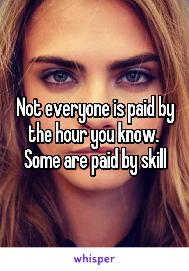 Not everyone is paid by the hour you know.  Some are paid by skill