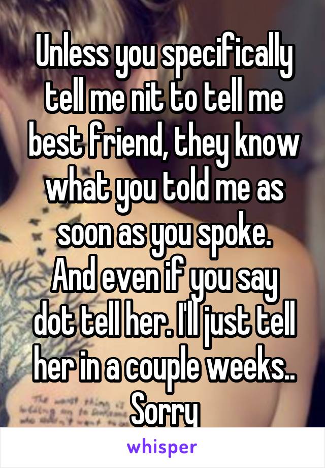 Unless you specifically tell me nit to tell me best friend, they know what you told me as soon as you spoke.
And even if you say dot tell her. I'll just tell her in a couple weeks..
Sorry