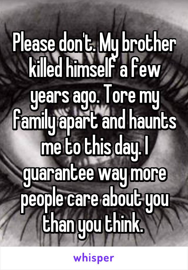 Please don't. My brother killed himself a few years ago. Tore my family apart and haunts me to this day. I guarantee way more people care about you than you think. 