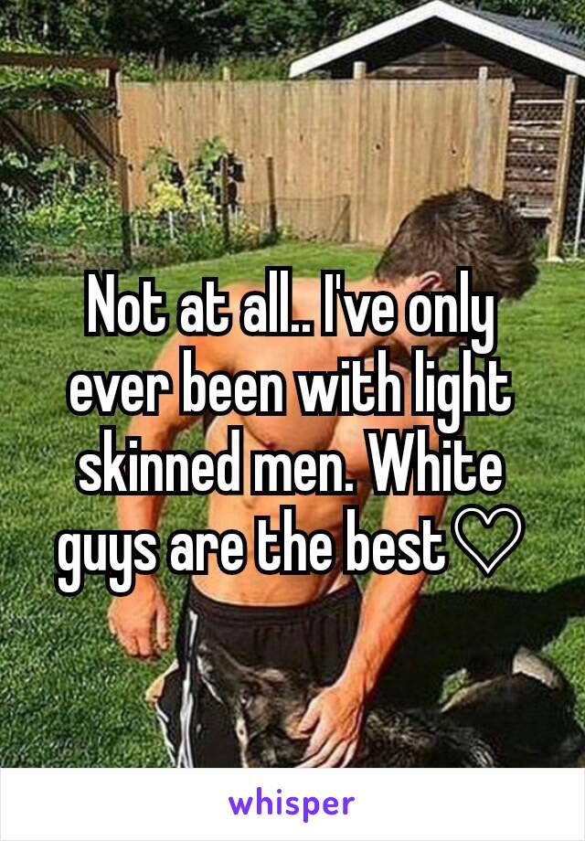 Not at all.. I've only ever been with light skinned men. White guys are the best♡