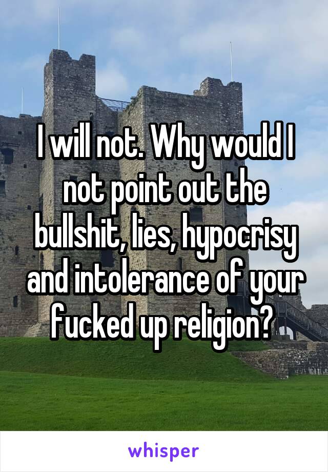 I will not. Why would I not point out the bullshit, lies, hypocrisy and intolerance of your fucked up religion? 