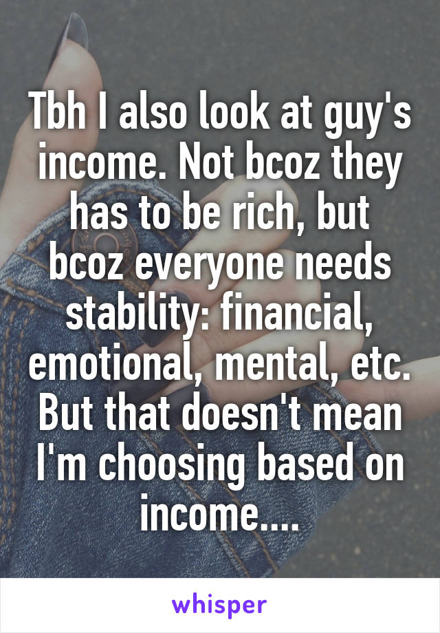 Tbh I also look at guy's income. Not bcoz they has to be rich, but bcoz everyone needs stability: financial, emotional, mental, etc. But that doesn't mean I'm choosing based on income....