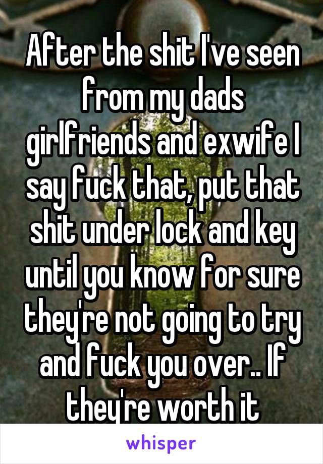 After the shit I've seen from my dads girlfriends and exwife I say fuck that, put that shit under lock and key until you know for sure they're not going to try and fuck you over.. If they're worth it