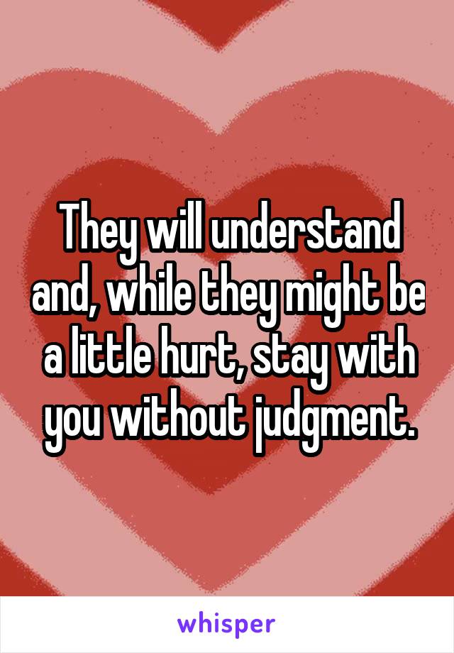 They will understand and, while they might be a little hurt, stay with you without judgment.