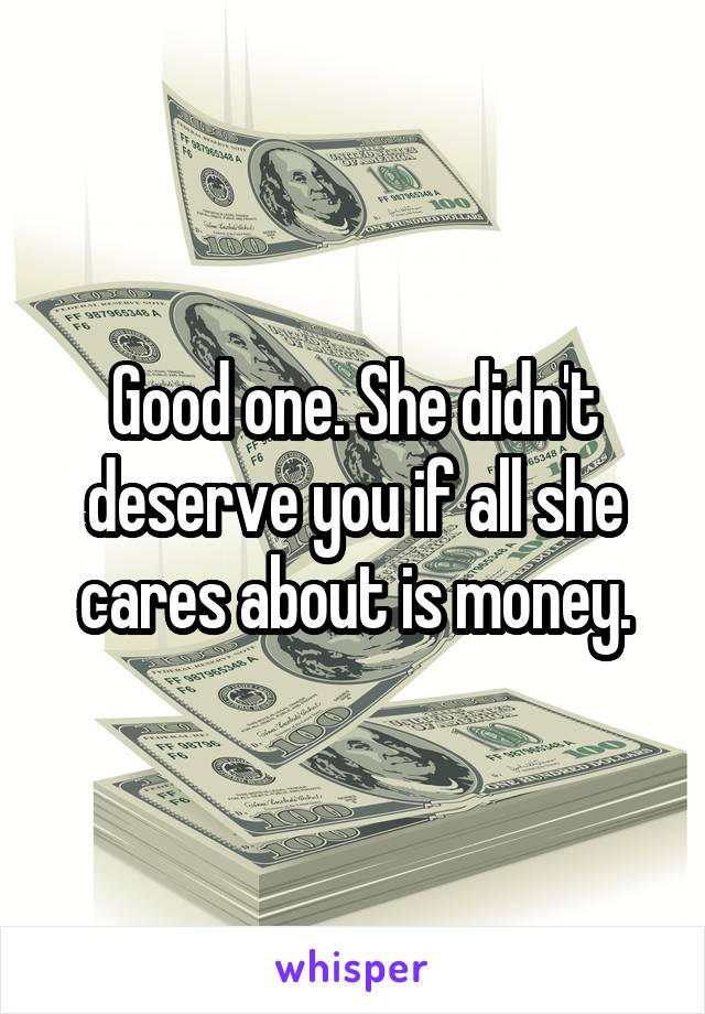 Good one. She didn't deserve you if all she cares about is money.