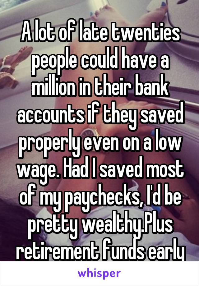 A lot of late twenties people could have a million in their bank accounts if they saved properly even on a low wage. Had I saved most of my paychecks, I'd be pretty wealthy.Plus retirement funds early