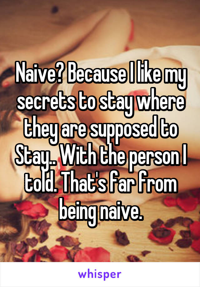 Naive? Because I like my secrets to stay where they are supposed to Stay.. With the person I told. That's far from being naive.