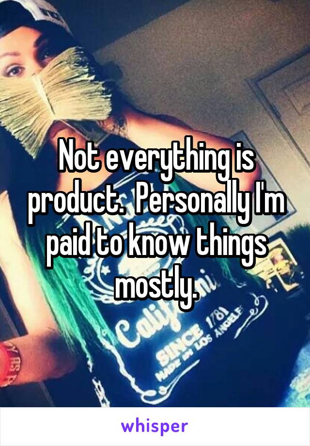 Not everything is product.  Personally I'm paid to know things mostly.