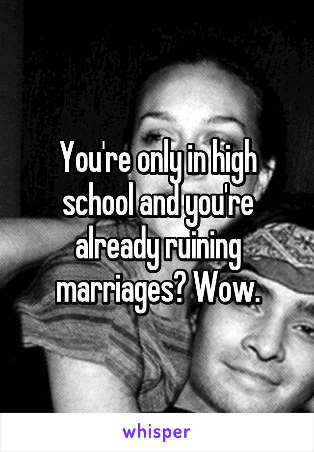 You're only in high school and you're already ruining marriages? Wow.