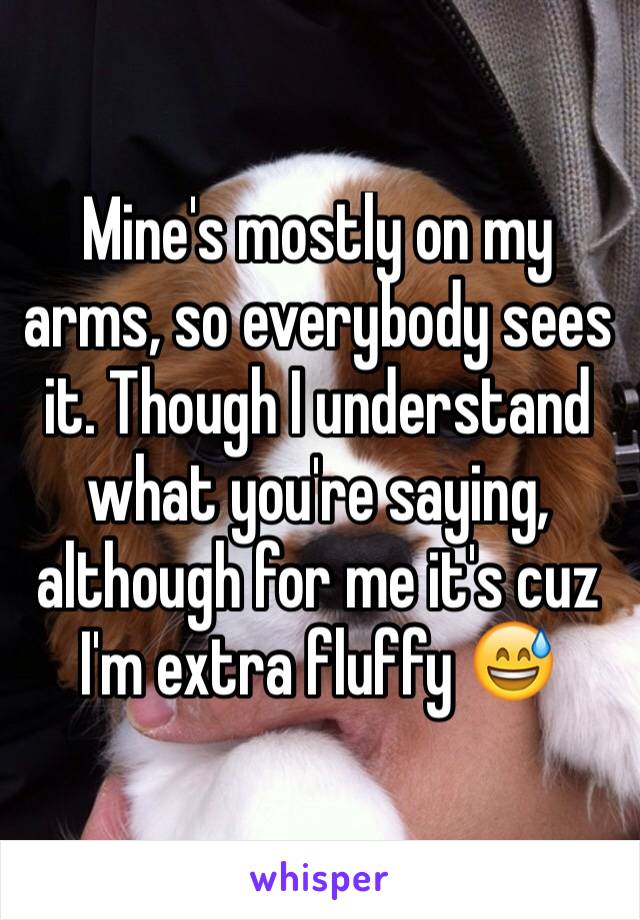 Mine's mostly on my arms, so everybody sees it. Though I understand what you're saying, although for me it's cuz I'm extra fluffy 😅