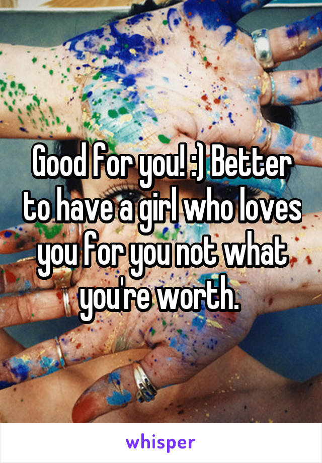 Good for you! :) Better to have a girl who loves you for you not what you're worth. 