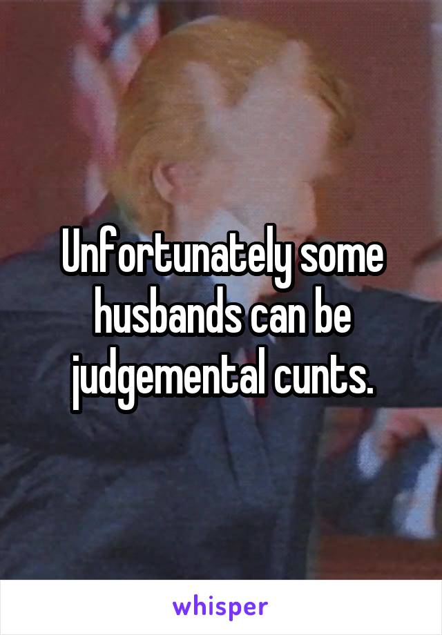 Unfortunately some husbands can be judgemental cunts.