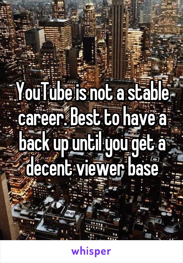 YouTube is not a stable career. Best to have a back up until you get a decent viewer base