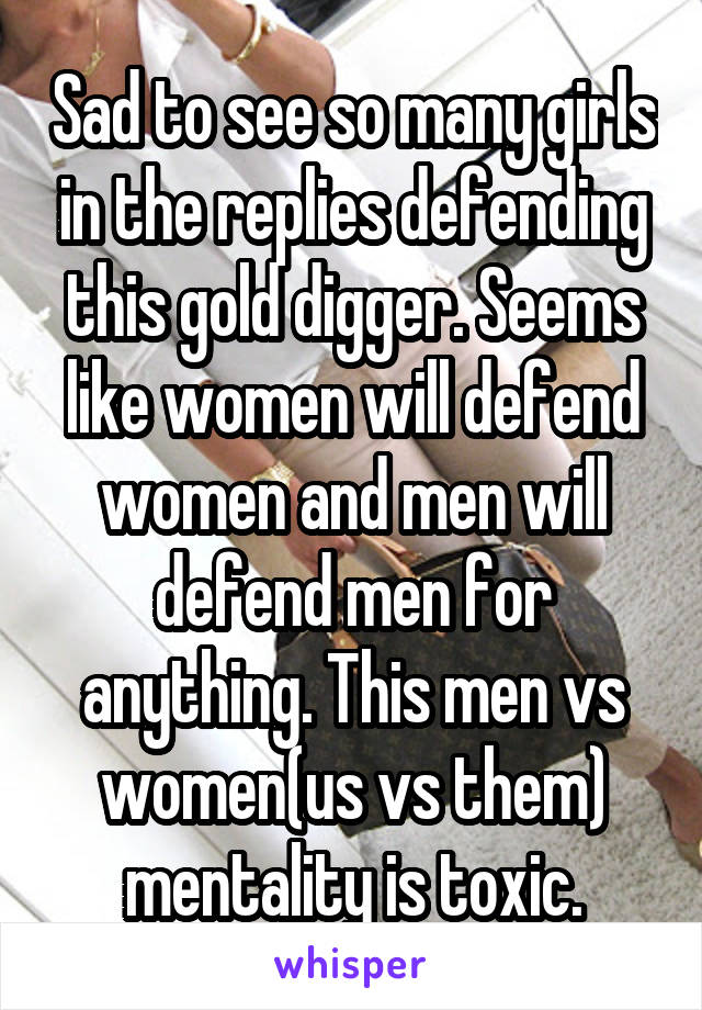 Sad to see so many girls in the replies defending this gold digger. Seems like women will defend women and men will defend men for anything. This men vs women(us vs them) mentality is toxic.