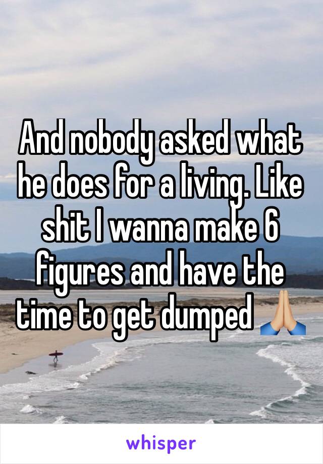 And nobody asked what he does for a living. Like shit I wanna make 6 figures and have the time to get dumped 🙏🏼