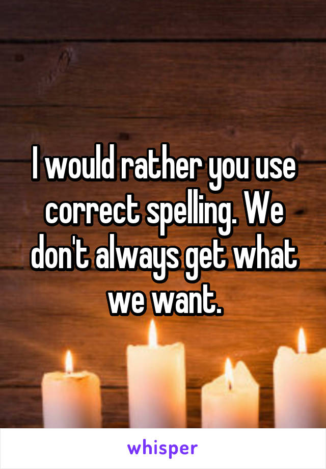 I would rather you use correct spelling. We don't always get what we want.