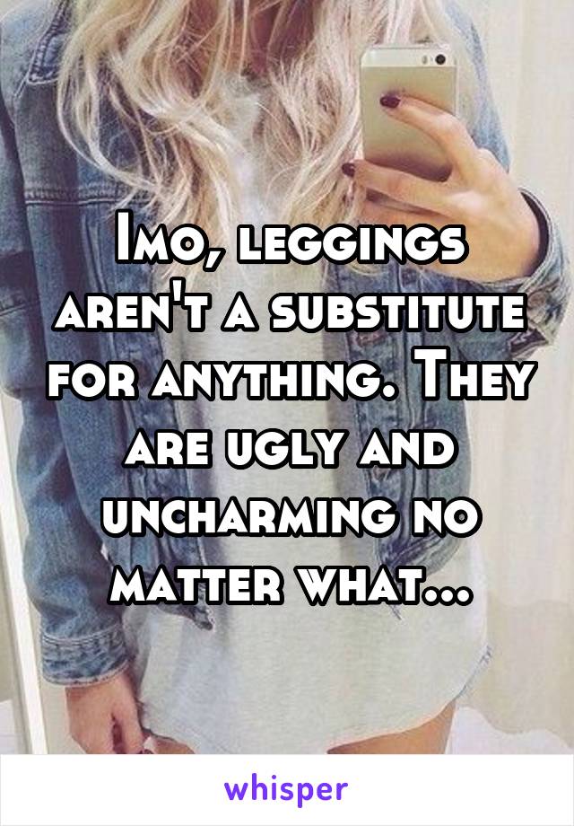 Imo, leggings aren't a substitute for anything. They are ugly and uncharming no matter what...