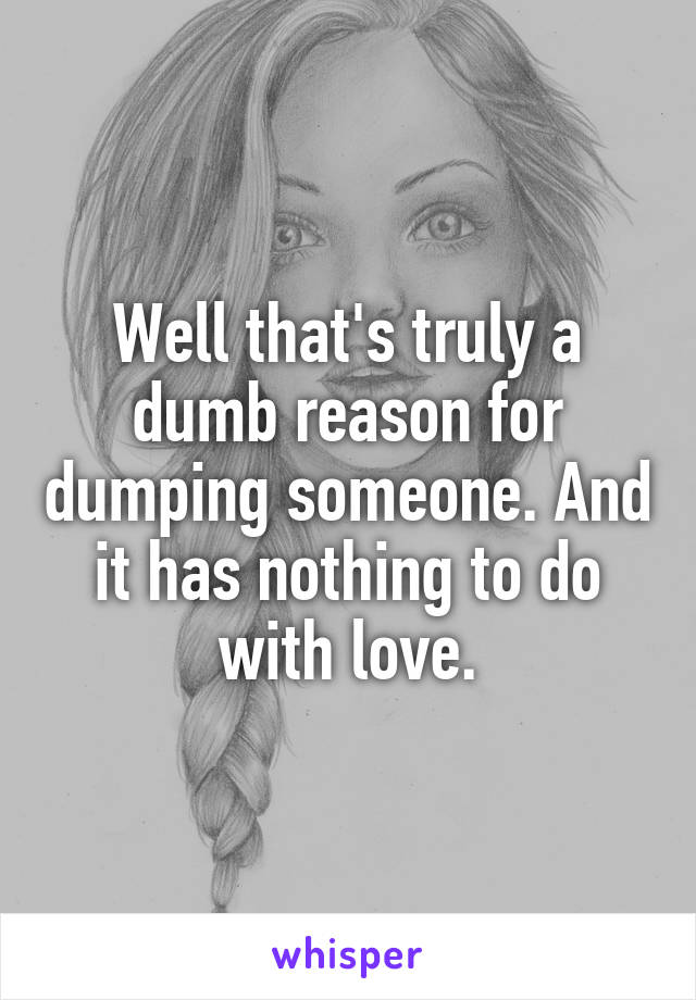 Well that's truly a dumb reason for dumping someone. And it has nothing to do with love.