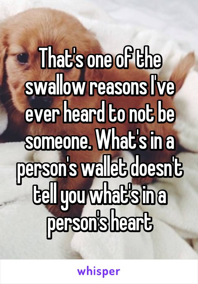 That's one of the swallow reasons I've ever heard to not be someone. What's in a person's wallet doesn't tell you what's in a person's heart