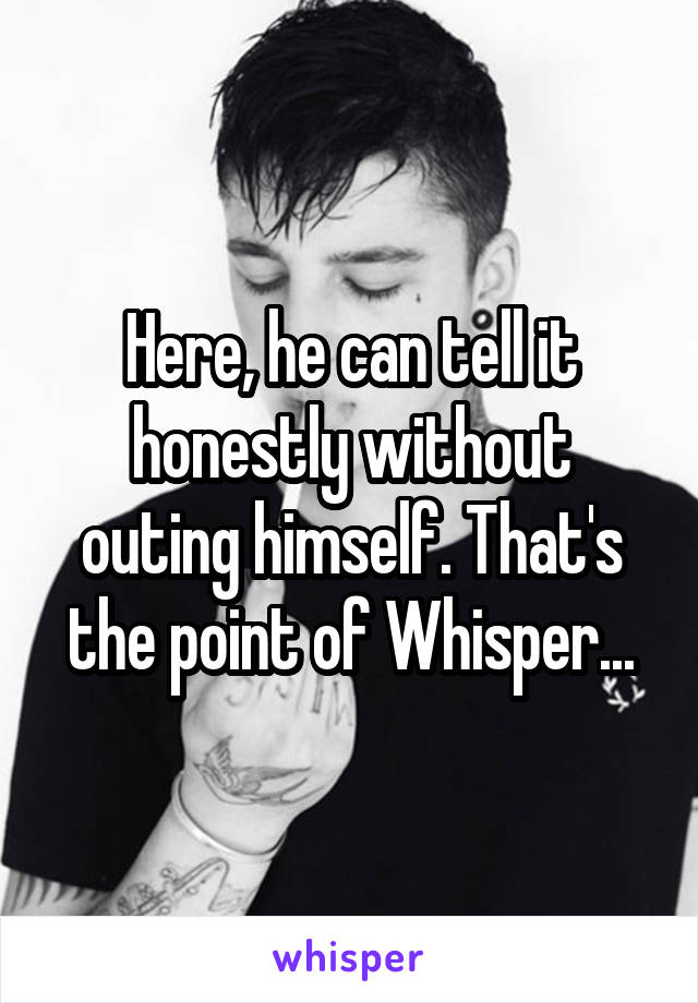 Here, he can tell it honestly without outing himself. That's the point of Whisper...