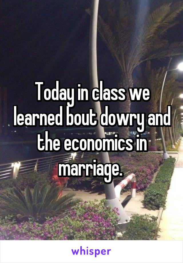 Today in class we learned bout dowry and the economics in marriage. 