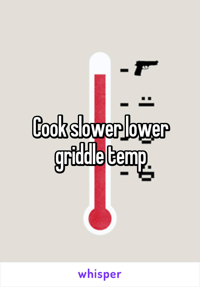Cook slower lower griddle temp