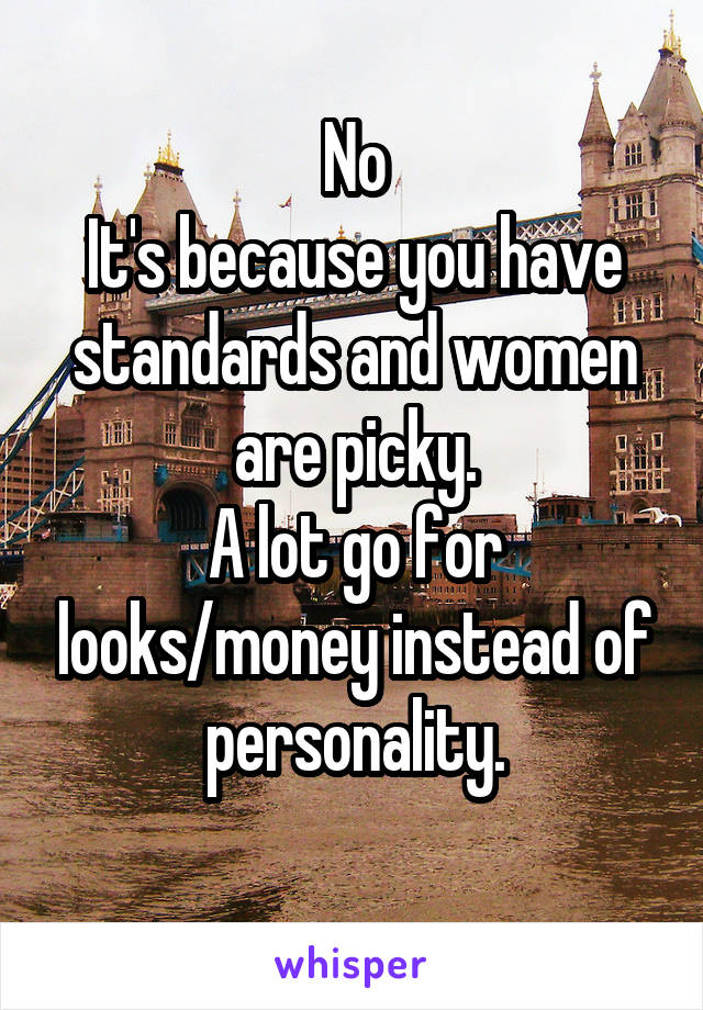 No
It's because you have standards and women are picky.
A lot go for looks/money instead of personality.
