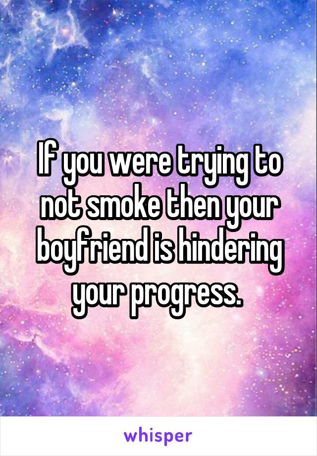 If you were trying to not smoke then your boyfriend is hindering your progress. 