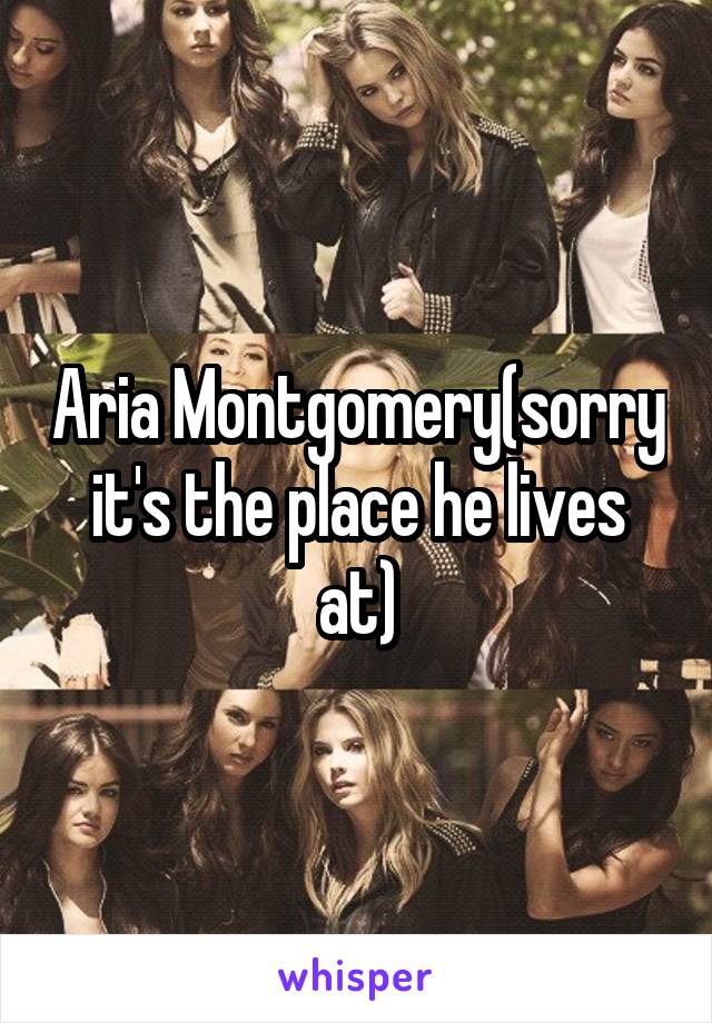 Aria Montgomery(sorry it's the place he lives at)