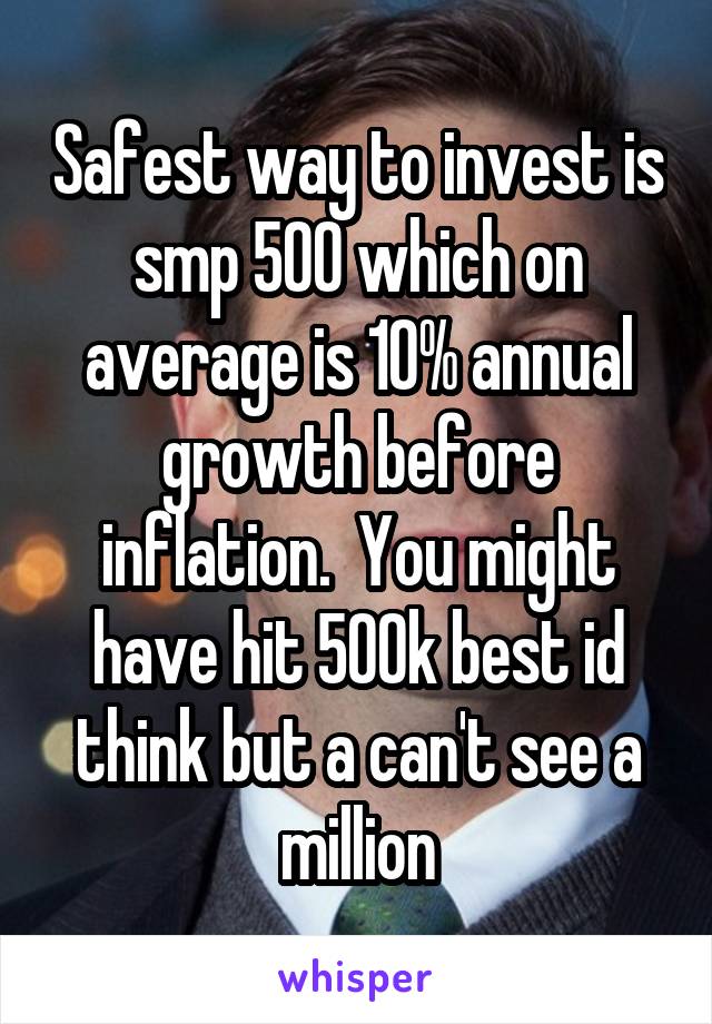 Safest way to invest is smp 500 which on average is 10% annual growth before inflation.  You might have hit 500k best id think but a can't see a million