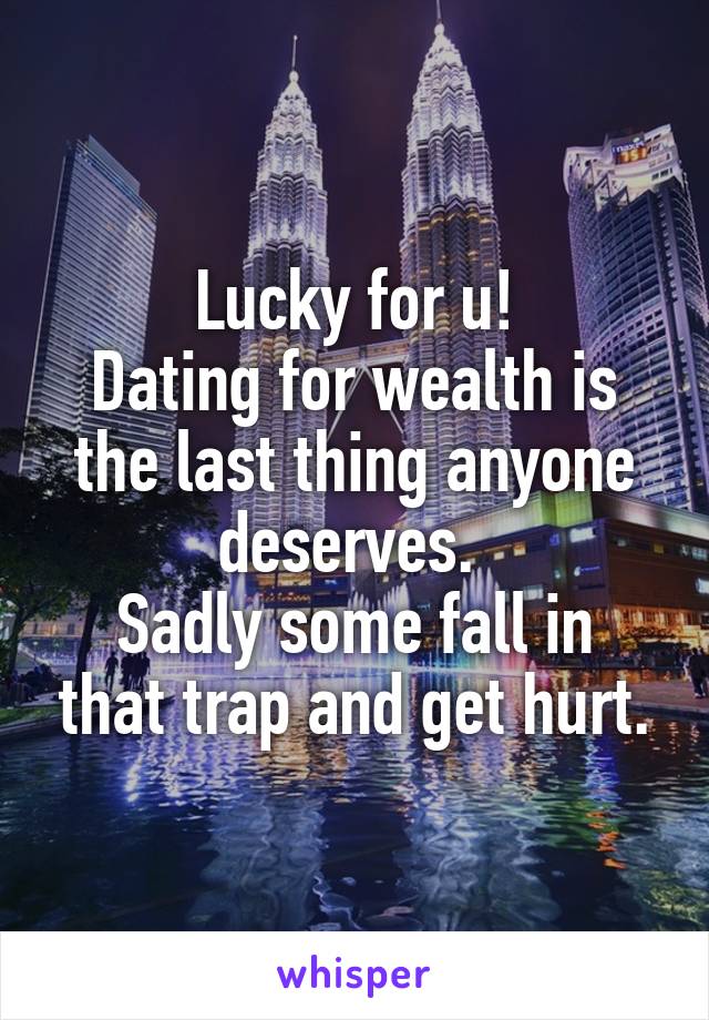 Lucky for u!
Dating for wealth is the last thing anyone deserves. 
Sadly some fall in that trap and get hurt.