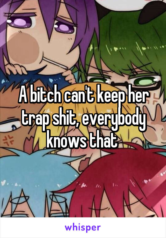 A bitch can't keep her trap shit, everybody knows that 