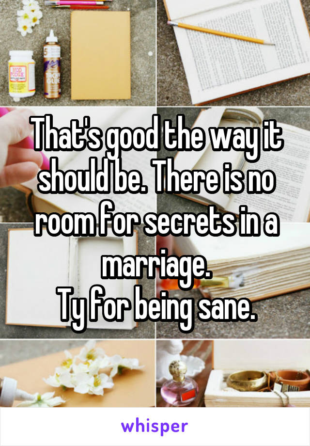 That's good the way it should be. There is no room for secrets in a marriage.
Ty for being sane.