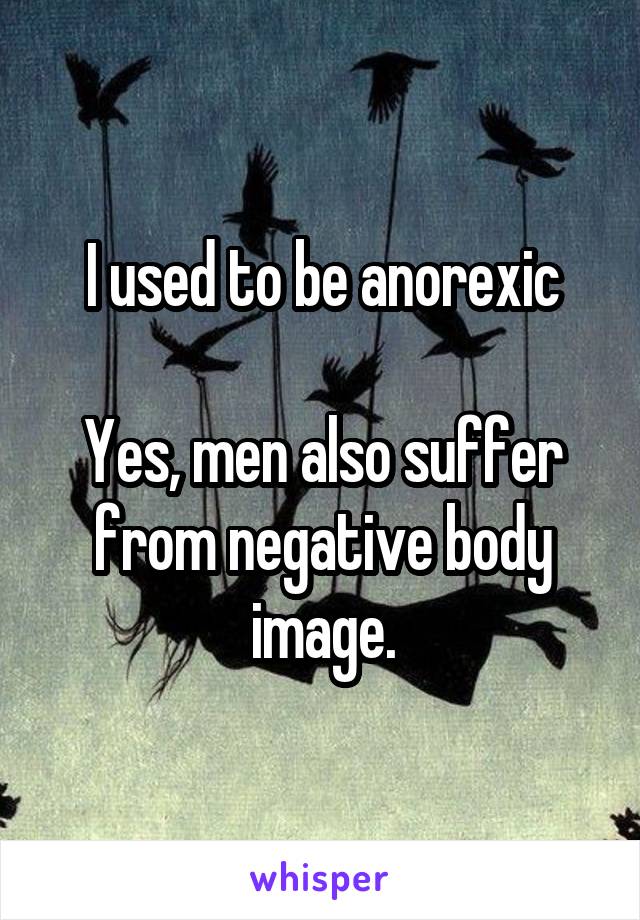 I used to be anorexic

Yes, men also suffer from negative body image.