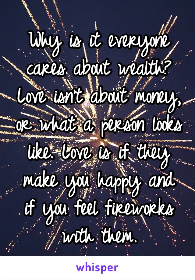 Why is it everyone cares about wealth? Love isn't about money, or what a person looks like. Love is if they make you happy and if you feel fireworks with them.