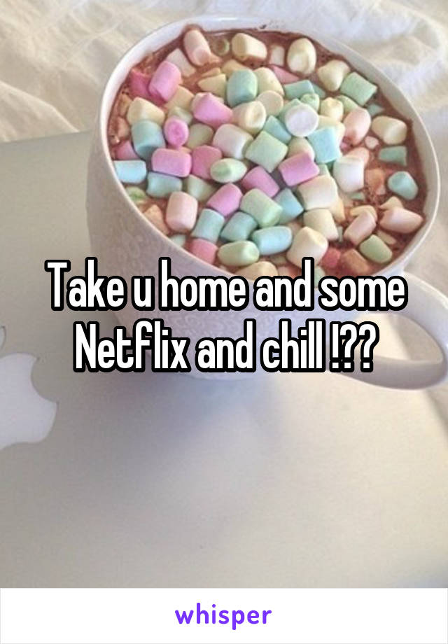 Take u home and some Netflix and chill !??